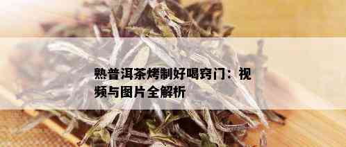 熟普洱茶烤制好喝窍门：视频与图片全解析