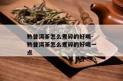 熟普洱茶怎么煮碎的好喝-熟普洱茶怎么煮碎的好喝一点