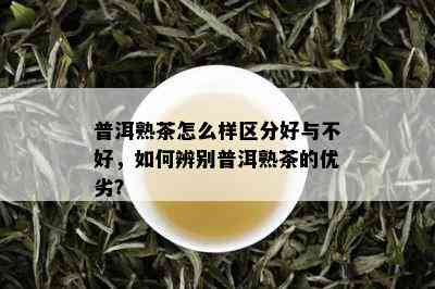 普洱熟茶怎么样区分好与不好，如何辨别普洱熟茶的优劣？