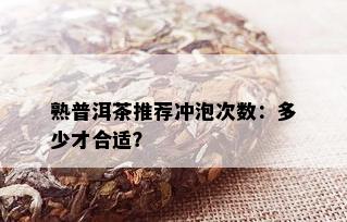 熟普洱茶推荐冲泡次数：多少才合适？