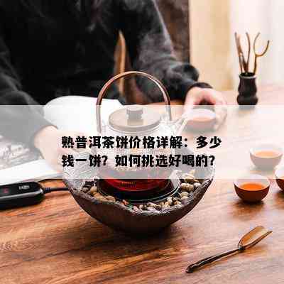 熟普洱茶饼价格详解：多少钱一饼？如何挑选好喝的？