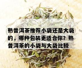 熟普洱茶推荐小袋还是大袋的，哪种包装更适合你？熟普洱茶的小袋与大袋比较