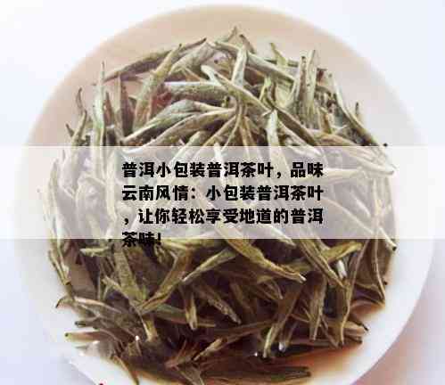 普洱小包装普洱茶叶，品味云南风情：小包装普洱茶叶，让你轻松享受地道的普洱茶味！