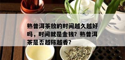 熟普洱茶放的时间越久越好吗，时间就是金钱？熟普洱茶是否越陈越香？