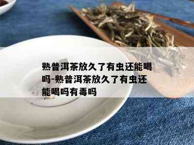 熟普洱茶放久了有虫还能喝吗-熟普洱茶放久了有虫还能喝吗有吗