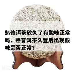 熟普洱茶放久了有酸味正常吗，熟普洱茶久置后出现酸味是否正常？