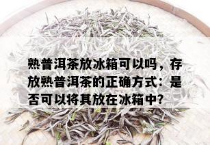 熟普洱茶放冰箱可以吗，存放熟普洱茶的正确方式：是否可以将其放在冰箱中？