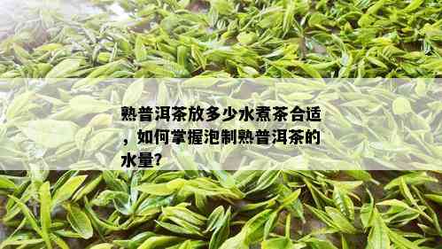 熟普洱茶放多少水煮茶合适，如何掌握泡制熟普洱茶的水量？