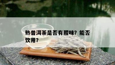 熟普洱茶是否有腥味？能否饮用？