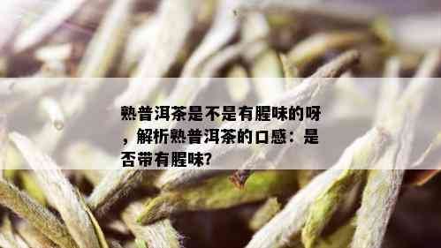 熟普洱茶是不是有腥味的呀，解析熟普洱茶的口感：是否带有腥味？