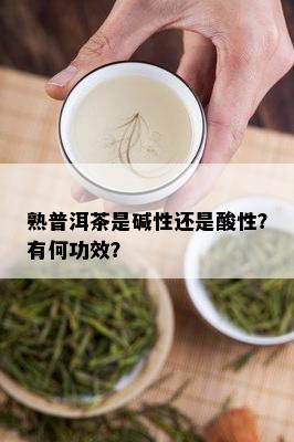 熟普洱茶是碱性还是酸性？有何功效？