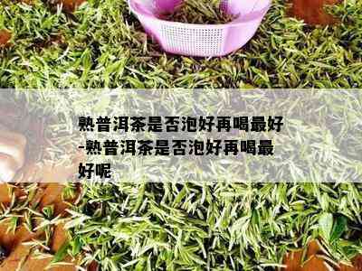 熟普洱茶是否泡好再喝更好-熟普洱茶是否泡好再喝更好呢