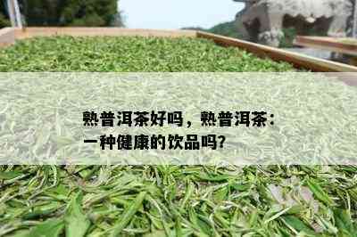 熟普洱茶好吗，熟普洱茶：一种健康的饮品吗？