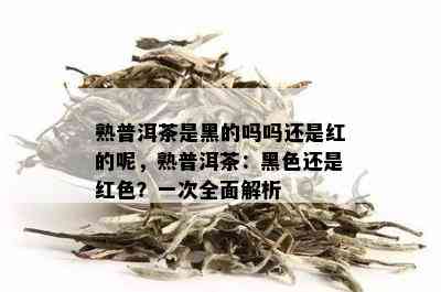 熟普洱茶是黑的吗吗还是红的呢，熟普洱茶：黑色还是红色？一次全面解析