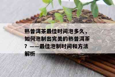 熟普洱茶更佳时间泡多久，如何泡制出完美的熟普洱茶？——更佳泡制时间和方法解析