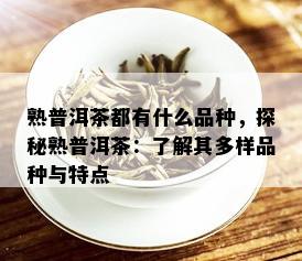 熟普洱茶都有什么品种，探秘熟普洱茶：了解其多样品种与特点