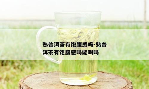 熟普洱茶有饱腹感吗-熟普洱茶有饱腹感吗能喝吗