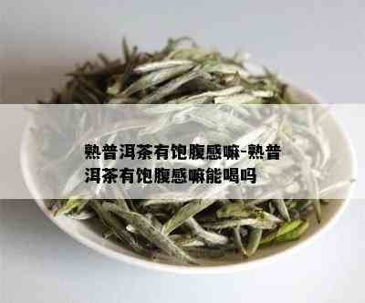 熟普洱茶有饱腹感嘛-熟普洱茶有饱腹感嘛能喝吗