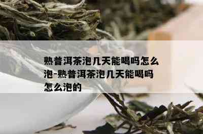 熟普洱茶泡几天能喝吗怎么泡-熟普洱茶泡几天能喝吗怎么泡的