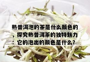 熟普洱泡的茶是什么颜色的，探究熟普洱茶的独特魅力：它的泡出的颜色是什么？