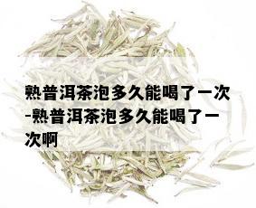 熟普洱茶泡多久能喝了一次-熟普洱茶泡多久能喝了一次啊