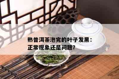 熟普洱茶泡完的叶子发黑：正常现象还是问题？