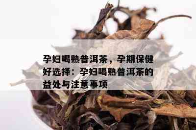 孕妇喝熟普洱茶，孕期保健好选择：孕妇喝熟普洱茶的益处与注意事项