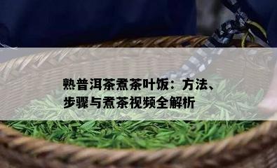 熟普洱茶煮茶叶饭：方法、步骤与煮茶视频全解析