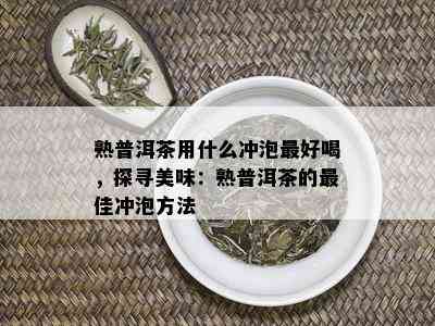 熟普洱茶用什么冲泡更好喝，探寻美味：熟普洱茶的更佳冲泡方法