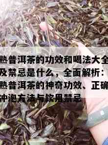 熟普洱茶的功效和喝法大全及禁忌是什么，全面解析：熟普洱茶的神奇功效、正确冲泡方法与饮用禁忌