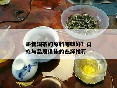 熟普洱茶的原料哪些好？口感与品质俱佳的选择推荐