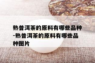 熟普洱茶的原料有哪些品种-熟普洱茶的原料有哪些品种图片