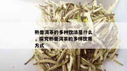 熟普洱茶的多种饮法是什么，探究熟普洱茶的多样饮用方式