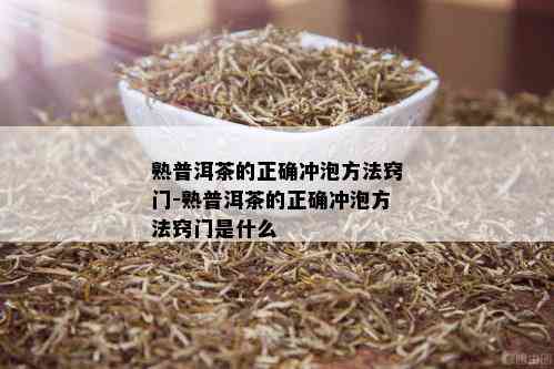 熟普洱茶的正确冲泡方法窍门-熟普洱茶的正确冲泡方法窍门是什么