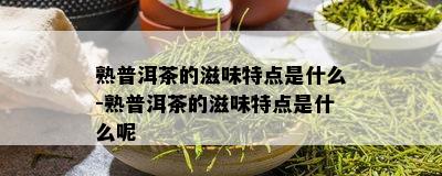 熟普洱茶的滋味特点是什么-熟普洱茶的滋味特点是什么呢