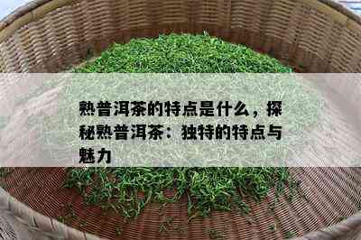 熟普洱茶的特点是什么，探秘熟普洱茶：独特的特点与魅力