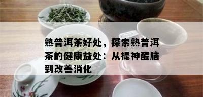 熟普洱茶好处，探索熟普洱茶的健康益处：从提神醒脑到改善消化