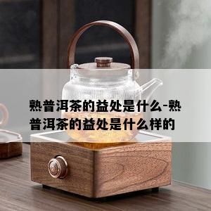 熟普洱茶的益处是什么-熟普洱茶的益处是什么样的