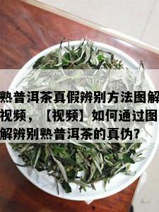 熟普洱茶真假辨别方法图解视频，【视频】如何通过图解辨别熟普洱茶的真伪？