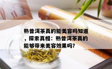 熟普洱茶真的能美容吗知道，探索真相：熟普洱茶真的能够带来美容效果吗？