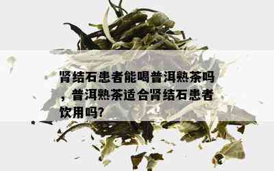 肾结石患者能喝普洱熟茶吗，普洱熟茶适合肾结石患者饮用吗？