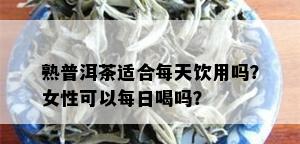 熟普洱茶适合每天饮用吗？女性可以每日喝吗？