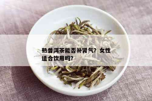 熟普洱茶能否补肾气？女性适合饮用吗？