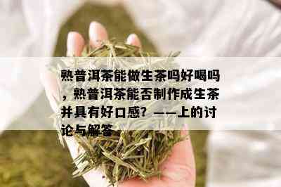 熟普洱茶能做生茶吗好喝吗，熟普洱茶能否制作成生茶并具有好口感？——上的讨论与解答