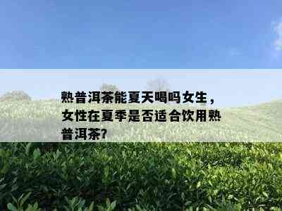 熟普洱茶能夏天喝吗女生，女性在夏季是否适合饮用熟普洱茶？