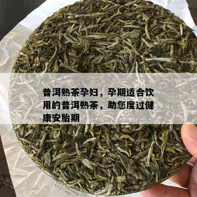 普洱熟茶孕妇，孕期适合饮用的普洱熟茶，助您度过健康安胎期