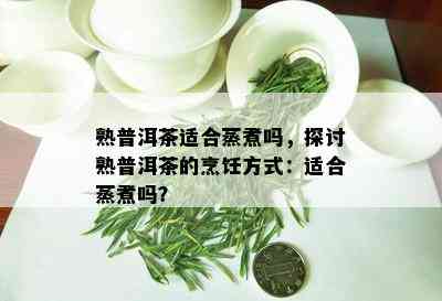 熟普洱茶适合蒸煮吗，探讨熟普洱茶的烹饪方式：适合蒸煮吗？