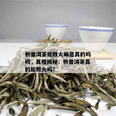 熟普洱茶能败火嘛是真的吗吗，真相揭秘：熟普洱茶真的能败火吗？