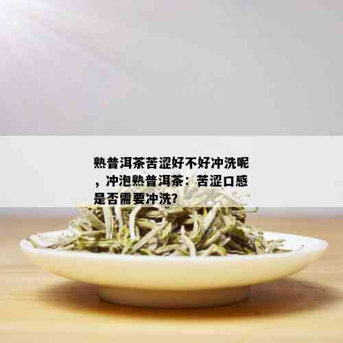 熟普洱茶苦涩好不好冲洗呢，冲泡熟普洱茶：苦涩口感是否需要冲洗？