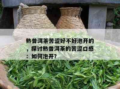 熟普洱茶苦涩好不好泡开的，探讨熟普洱茶的苦涩口感：如何泡开？